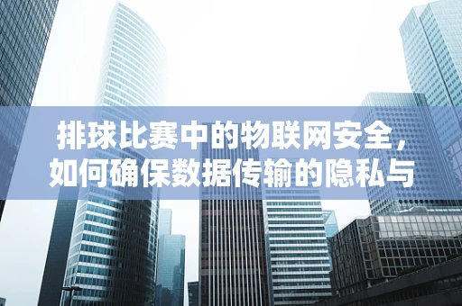 排球比赛中的物联网安全，如何确保数据传输的隐私与安全？