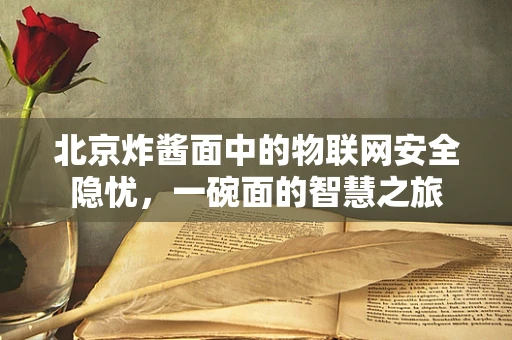 北京炸酱面中的物联网安全隐忧，一碗面的智慧之旅