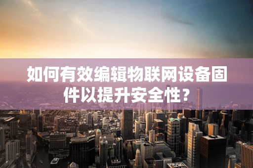 如何有效编辑物联网设备固件以提升安全性？