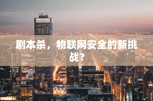 剧本杀，物联网安全的新挑战？