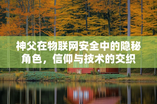 神父在物联网安全中的隐秘角色，信仰与技术的交织