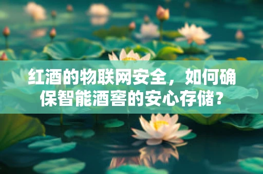红酒的物联网安全，如何确保智能酒窖的安心存储？