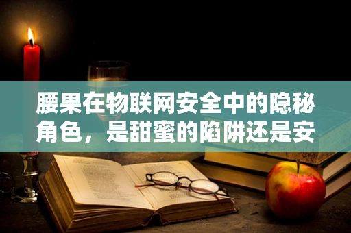 腰果在物联网安全中的隐秘角色，是甜蜜的陷阱还是安全的守护者？