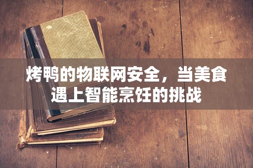 烤鸭的物联网安全，当美食遇上智能烹饪的挑战