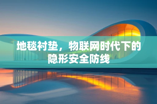 地毯衬垫，物联网时代下的隐形安全防线
