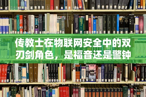 传教士在物联网安全中的双刃剑角色，是福音还是警钟？