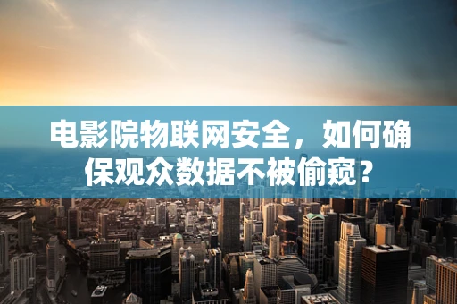 电影院物联网安全，如何确保观众数据不被偷窥？