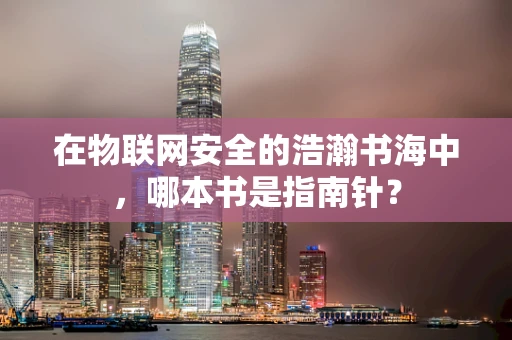在物联网安全的浩瀚书海中，哪本书是指南针？