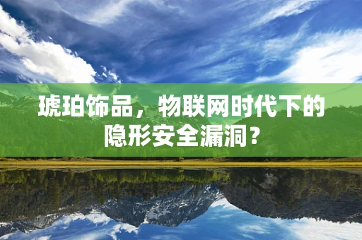 琥珀饰品，物联网时代下的隐形安全漏洞？