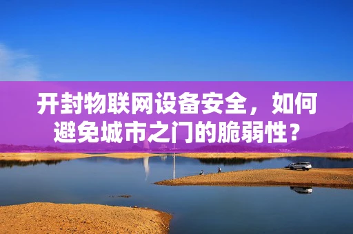 开封物联网设备安全，如何避免城市之门的脆弱性？