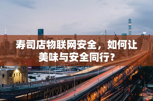 寿司店物联网安全，如何让美味与安全同行？