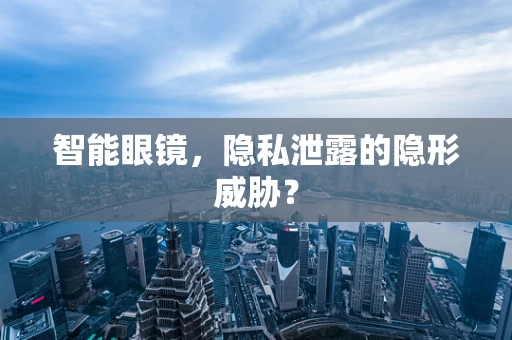 智能眼镜，隐私泄露的隐形威胁？