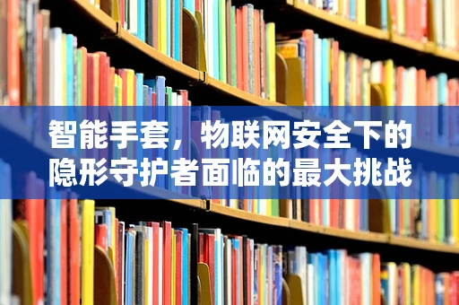 智能手套，物联网安全下的隐形守护者面临的最大挑战是什么？