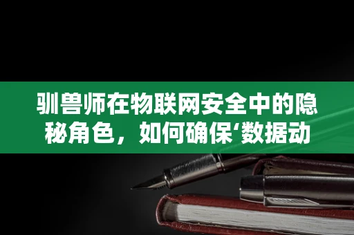 驯兽师在物联网安全中的隐秘角色，如何确保‘数据动物’的忠诚？