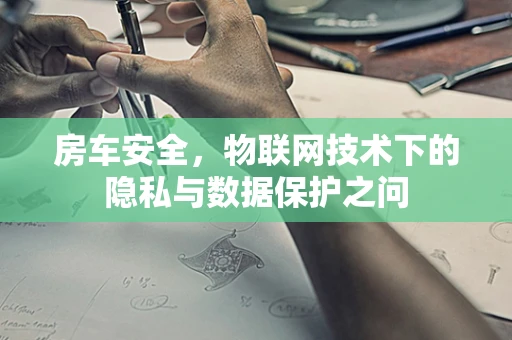 房车安全，物联网技术下的隐私与数据保护之问