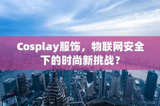 Cosplay服饰，物联网安全下的时尚新挑战？