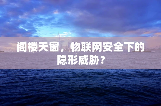 阁楼天窗，物联网安全下的隐形威胁？