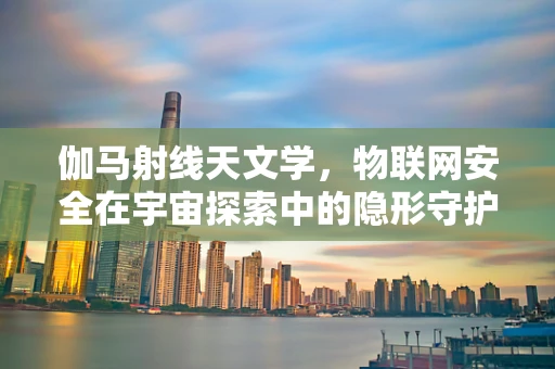 伽马射线天文学，物联网安全在宇宙探索中的隐形守护者？