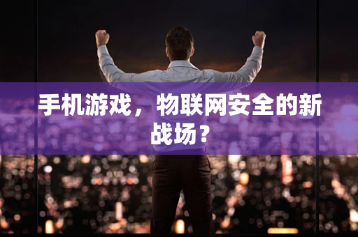 手机游戏，物联网安全的新战场？