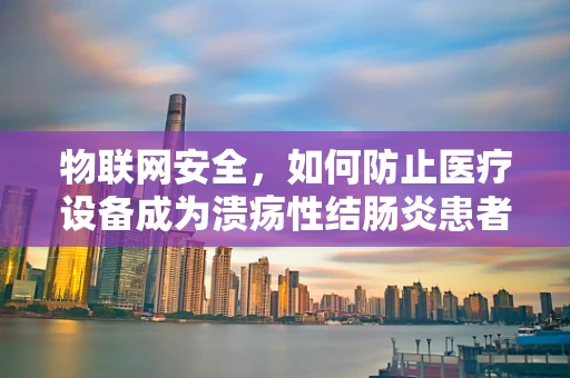 物联网安全，如何防止医疗设备成为溃疡性结肠炎患者数据泄露的漏洞？