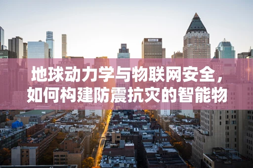 地球动力学与物联网安全，如何构建防震抗灾的智能物联网？
