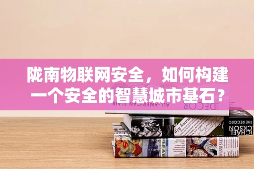 陇南物联网安全，如何构建一个安全的智慧城市基石？