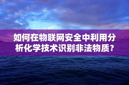 如何在物联网安全中利用分析化学技术识别非法物质？