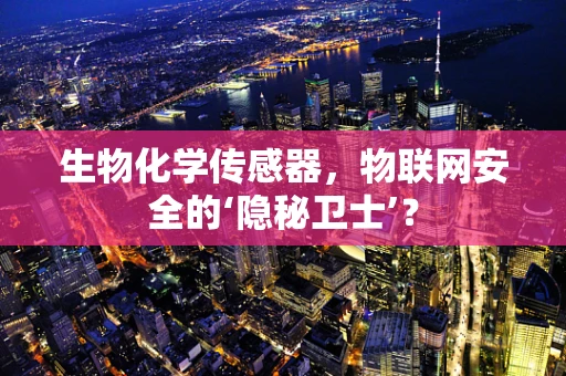生物化学传感器，物联网安全的‘隐秘卫士’？