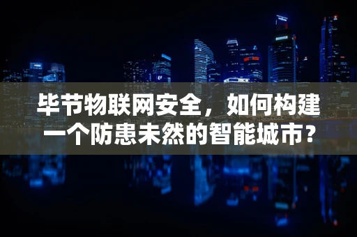 毕节物联网安全，如何构建一个防患未然的智能城市？