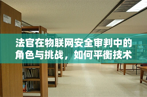法官在物联网安全审判中的角色与挑战，如何平衡技术与法律的边界？