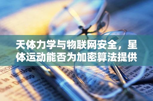 天体力学与物联网安全，星体运动能否为加密算法提供新灵感？