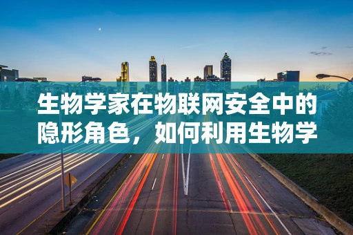 生物学家在物联网安全中的隐形角色，如何利用生物学原理增强网络安全？