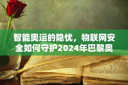 智能奥运的隐忧，物联网安全如何守护2024年巴黎奥运会的数字疆域？