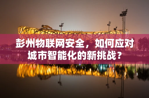 彭州物联网安全，如何应对城市智能化的新挑战？
