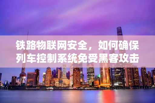 铁路物联网安全，如何确保列车控制系统免受黑客攻击？