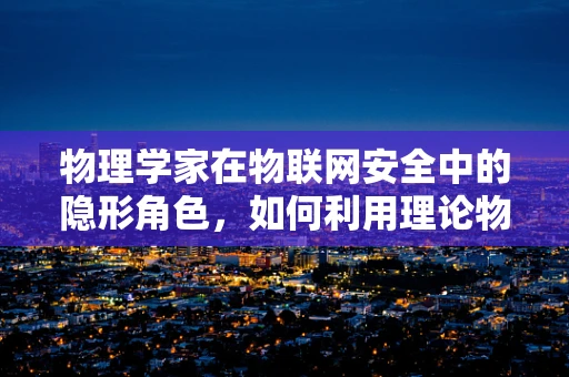 物理学家在物联网安全中的隐形角色，如何利用理论物理的洞见加固数字防线？