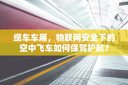 缆车车厢，物联网安全下的空中飞车如何保驾护航？