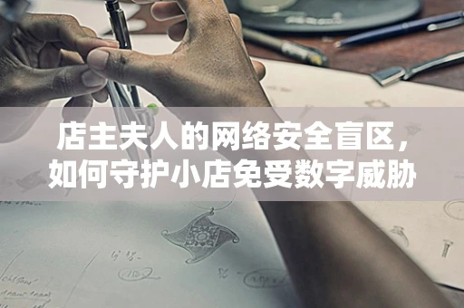 店主夫人的网络安全盲区，如何守护小店免受数字威胁？