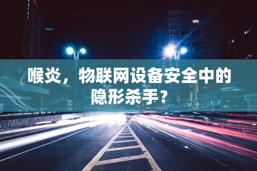 喉炎，物联网设备安全中的隐形杀手？