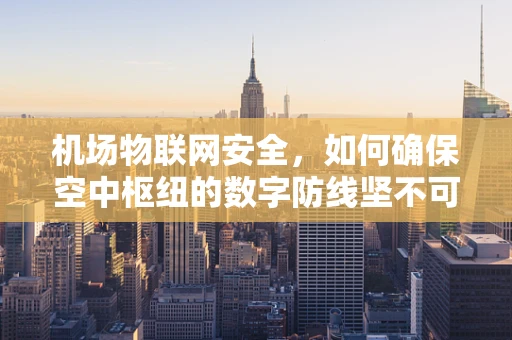 机场物联网安全，如何确保空中枢纽的数字防线坚不可摧？