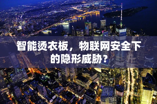 智能烫衣板，物联网安全下的隐形威胁？