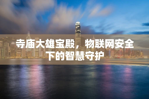 寺庙大雄宝殿，物联网安全下的智慧守护