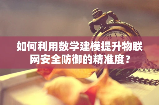 如何利用数学建模提升物联网安全防御的精准度？