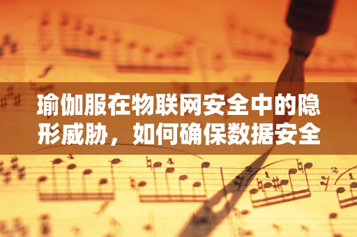 瑜伽服在物联网安全中的隐形威胁，如何确保数据安全与隐私？