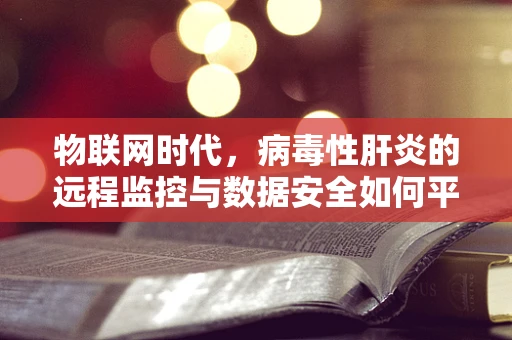 物联网时代，病毒性肝炎的远程监控与数据安全如何平衡？