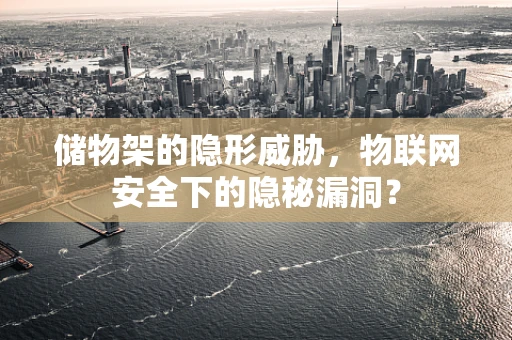 储物架的隐形威胁，物联网安全下的隐秘漏洞？