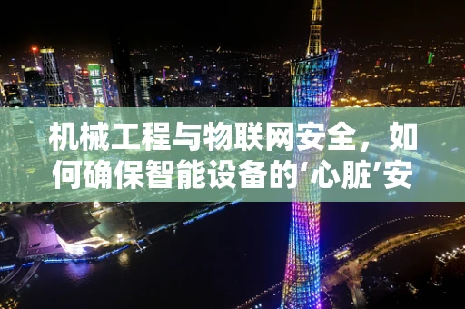 机械工程与物联网安全，如何确保智能设备的‘心脏’安全跳动？