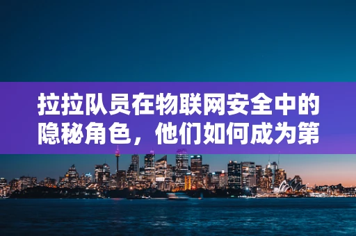 拉拉队员在物联网安全中的隐秘角色，他们如何成为第一道防线？