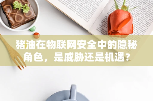 猪油在物联网安全中的隐秘角色，是威胁还是机遇？