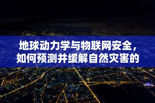 地球动力学与物联网安全，如何预测并缓解自然灾害的潜在威胁？